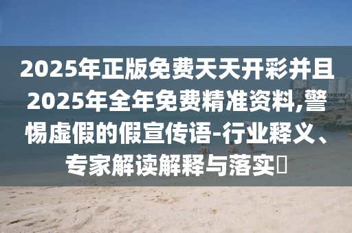 2025年正版免費天天開彩并且2025年全年免費精準資料,警惕虛假的假宣傳語-行業釋義、專家解讀解釋與落實?